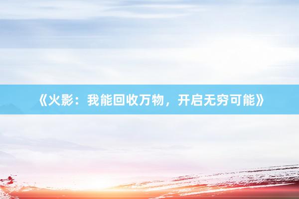 《火影：我能回收万物，开启无穷可能》