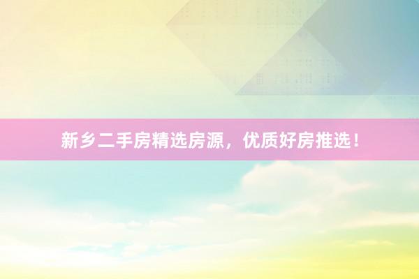 新乡二手房精选房源，优质好房推选！