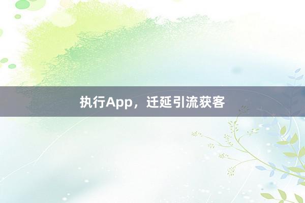 执行App，迁延引流获客