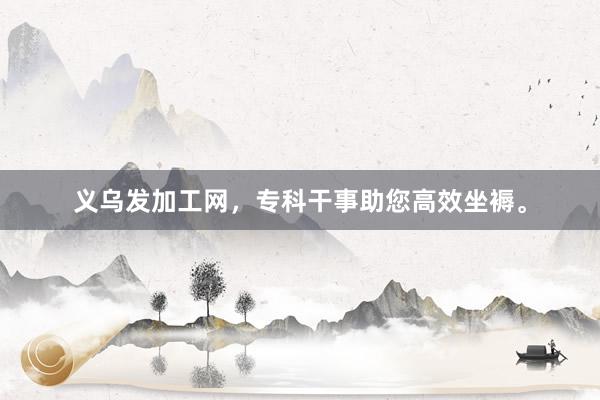 义乌发加工网，专科干事助您高效坐褥。