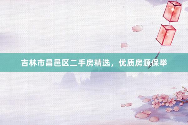 吉林市昌邑区二手房精选，优质房源保举