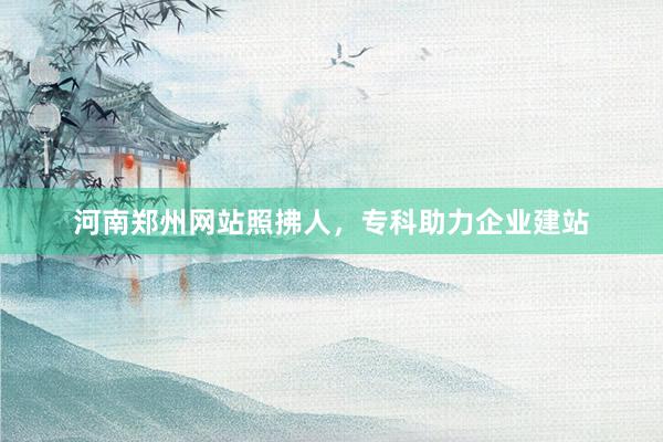 河南郑州网站照拂人，专科助力企业建站