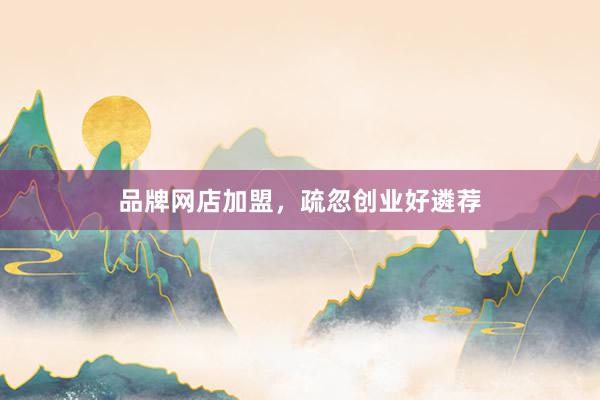 品牌网店加盟，疏忽创业好遴荐