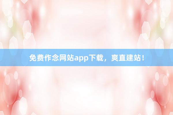 免费作念网站app下载，爽直建站！