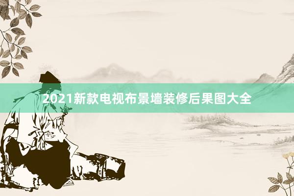 2021新款电视布景墙装修后果图大全