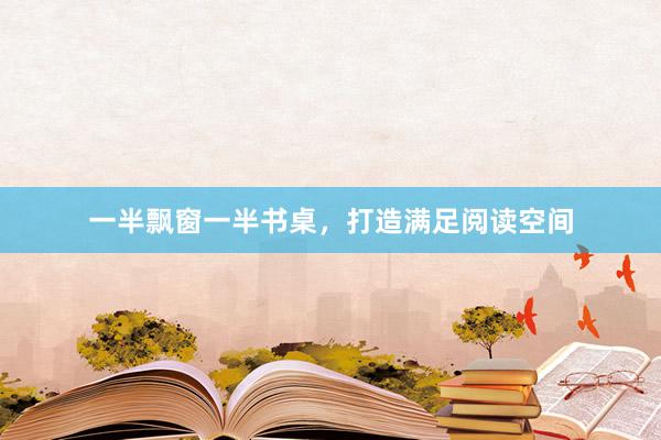 一半飘窗一半书桌，打造满足阅读空间