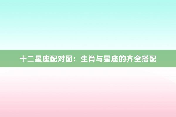十二星座配对图：生肖与星座的齐全搭配