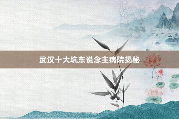 武汉十大坑东说念主病院揭秘