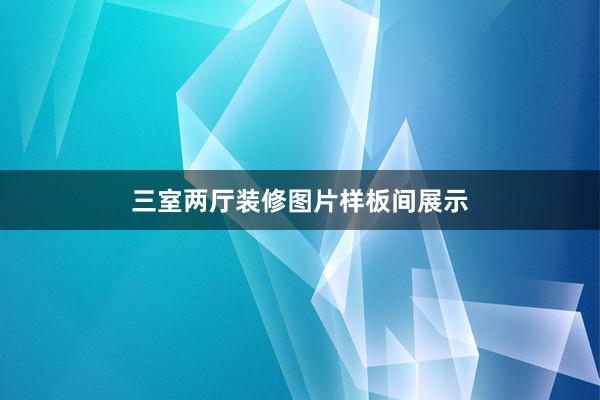 三室两厅装修图片样板间展示