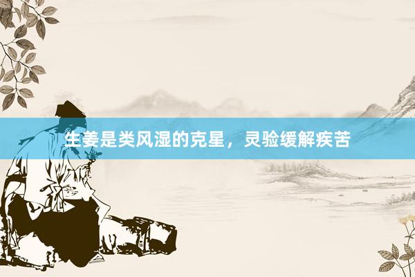 生姜是类风湿的克星，灵验缓解疾苦