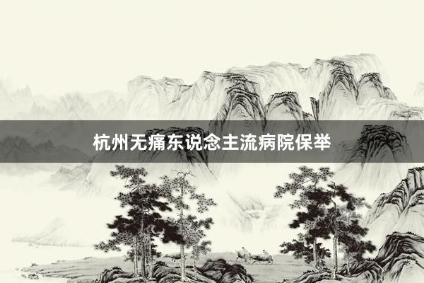 杭州无痛东说念主流病院保举
