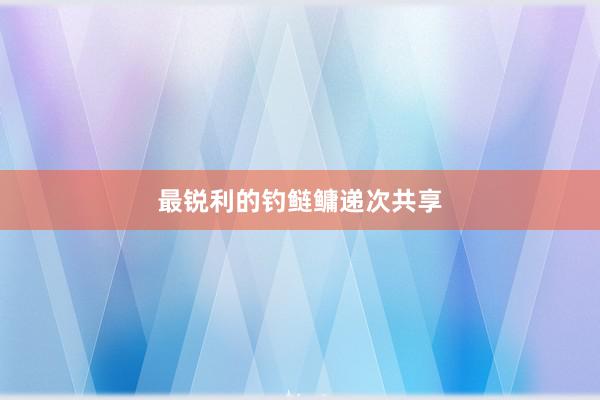最锐利的钓鲢鳙递次共享