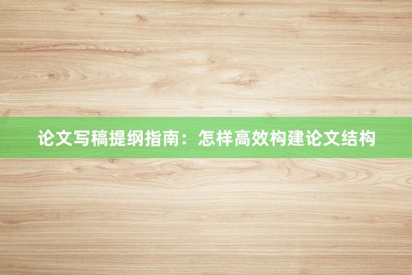 论文写稿提纲指南:怎样高效构建论文结构
